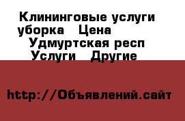 Клининговые услуги, уборка › Цена ­ 1 000 - Удмуртская респ. Услуги » Другие   